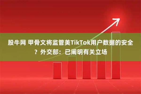 股牛网 甲骨文将监管美TikTok用户数据的安全？外交部：已阐明有关立场