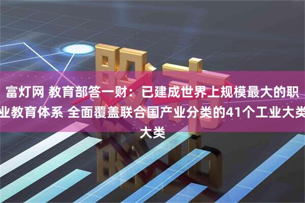 富灯网 教育部答一财：已建成世界上规模最大的职业教育体系 全面覆盖联合国产业分类的41个工业大类
