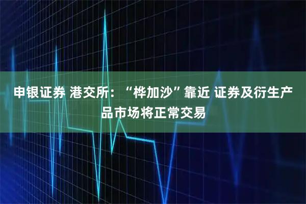 申银证券 港交所：“桦加沙”靠近 证券及衍生产品市场将正常交易
