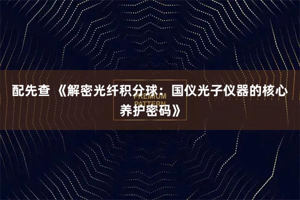配先查 《解密光纤积分球：国仪光子仪器的核心养护密码》