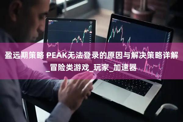 盈远期策略 PEAK无法登录的原因与解决策略详解_冒险类游戏_玩家_加速器