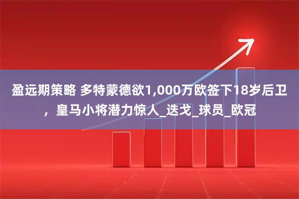 盈远期策略 多特蒙德欲1,000万欧签下18岁后卫，皇马小将潜力惊人_迭戈_球员_欧冠