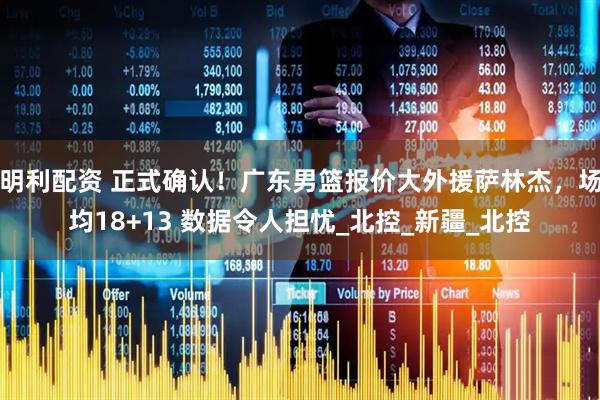 明利配资 正式确认！广东男篮报价大外援萨林杰，场均18+13 数据令人担忧_北控_新疆_北控