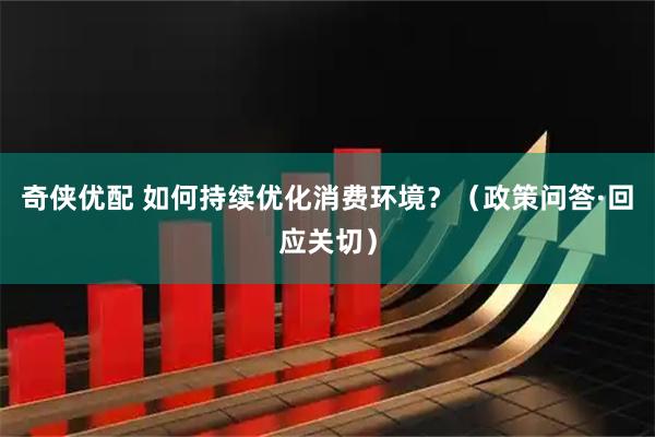 奇侠优配 如何持续优化消费环境？（政策问答·回应关切）