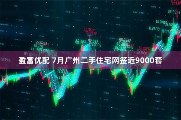 盈富优配 7月广州二手住宅网签近9000套