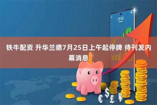 铁牛配资 升华兰德7月25日上午起停牌 待刊发内幕消息