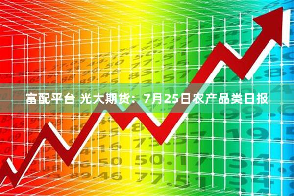 富配平台 光大期货：7月25日农产品类日报