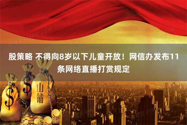 股策略 不得向8岁以下儿童开放！网信办发布11条网络直播打赏规定
