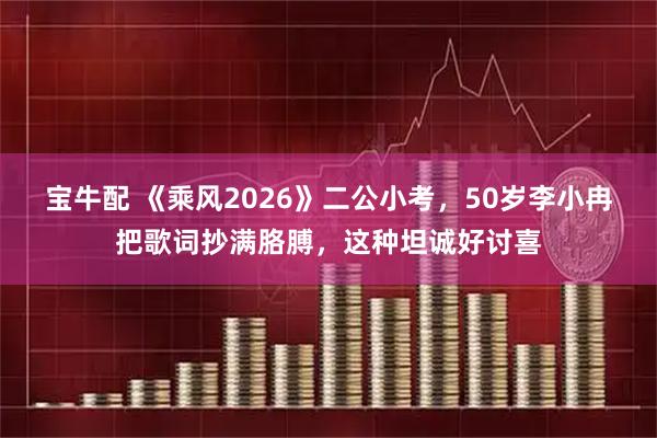 宝牛配 《乘风2026》二公小考，50岁李小冉把歌词抄满胳膊，这种坦诚好讨喜