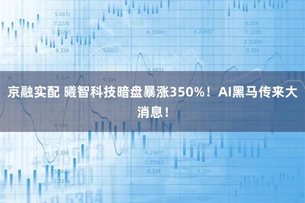 京融实配 曦智科技暗盘暴涨350%！AI黑马传来大消息！