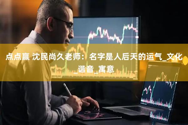 点点赢 沈民尚久老师：名字是人后天的运气_文化_谐音_寓意