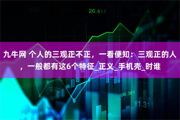 九牛网 个人的三观正不正，一看便知：三观正的人，一般都有这6个特征_正义_手机壳_时谁