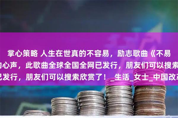 掌心策略 人生在世真的不容易，励志歌曲《不易人生》唱出了多少人的心声，此歌曲全球全国全网已发行，朋友们可以搜索欣赏了！_生活_女士_中国改革