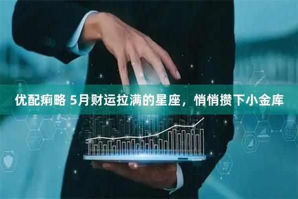 优配痢略 5月财运拉满的星座，悄悄攒下小金库