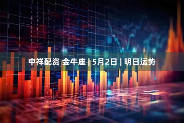 中祥配资 金牛座 | 5月2日 | 明日运势