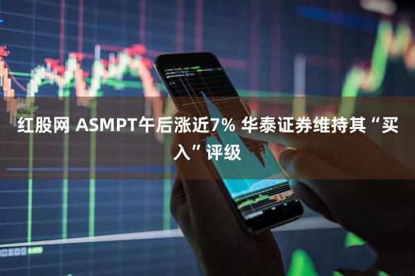 红股网 ASMPT午后涨近7% 华泰证券维持其“买入”评级