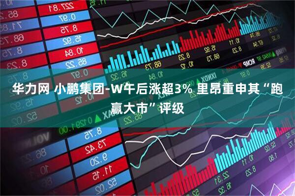 华力网 小鹏集团-W午后涨超3% 里昂重申其“跑赢大市”评级