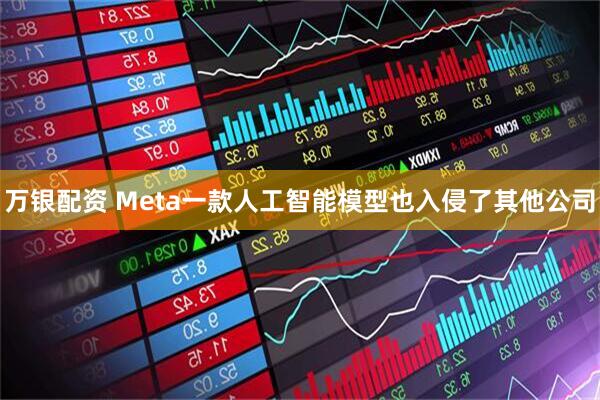 万银配资 Meta一款人工智能模型也入侵了其他公司