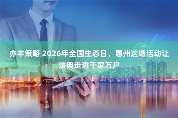亦丰策略 2026年全国生态日，惠州这场活动让法典走进千家万户