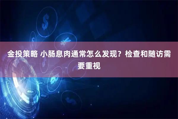 金投策略 小肠息肉通常怎么发现？检查和随访需要重视